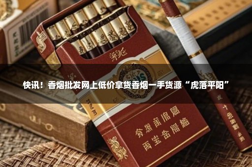 快讯！香烟批发网上低价拿货香烟一手货源“虎落平阳”