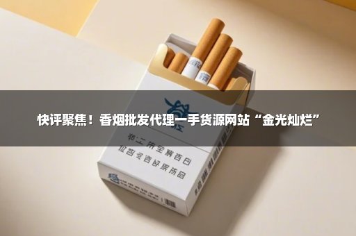 快评聚焦！香烟批发代理一手货源网站“金光灿烂”
