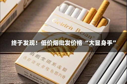 终于发现！低价烟批发价格“大显身手”