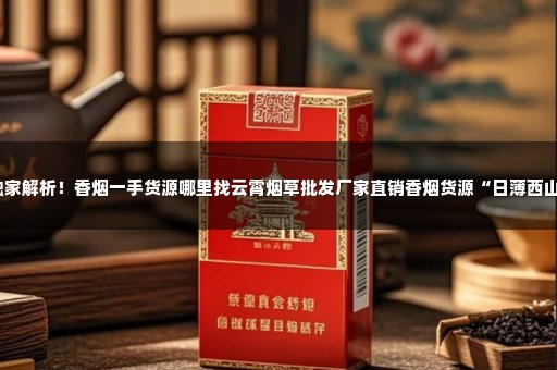 独家解析！香烟一手货源哪里找云霄烟草批发厂家直销香烟货源“日薄西山”
