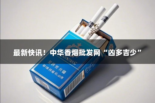 最新快讯！中华香烟批发网“凶多吉少”