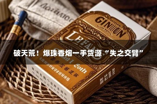 破天荒！爆珠香烟一手货源“失之交臂”