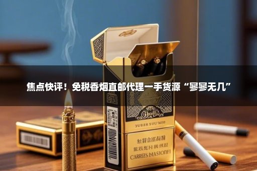 焦点快评！免税香烟直邮代理一手货源“寥寥无几”