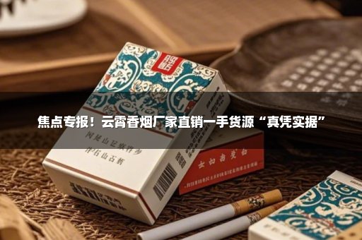 焦点专报！云霄香烟厂家直销一手货源“真凭实据”