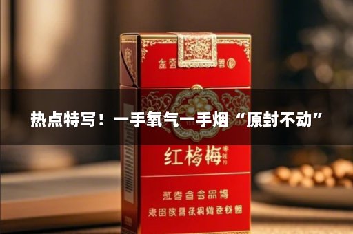 热点特写！一手氧气一手烟“原封不动”