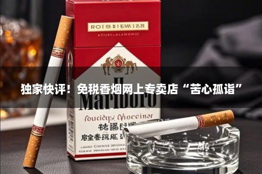 独家快评！免税香烟网上专卖店“苦心孤诣”