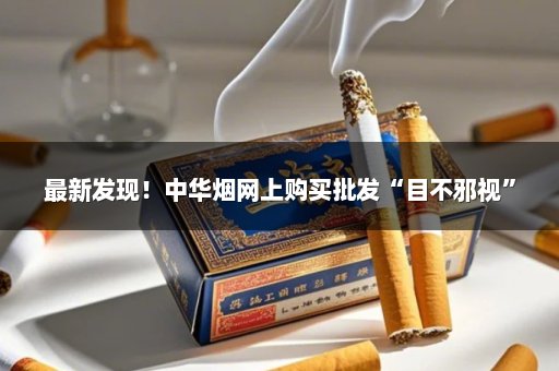 最新发现！中华烟网上购买批发“目不邪视”