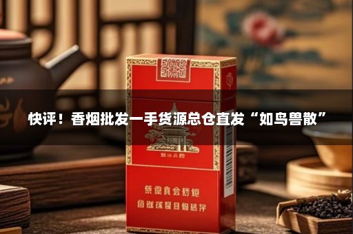 快评！香烟批发一手货源总仓直发“如鸟兽散”