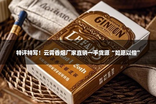 特评特写！云霄香烟厂家直销一手货源“如愿以偿”