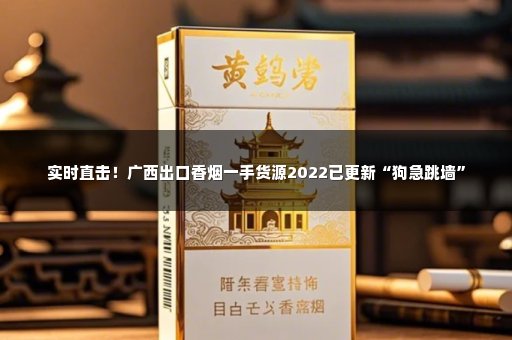 实时直击！广西出口香烟一手货源2022已更新“狗急跳墙”