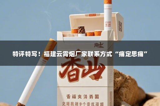 特评特写！福建云霄烟厂家联系方式“痛定思痛”