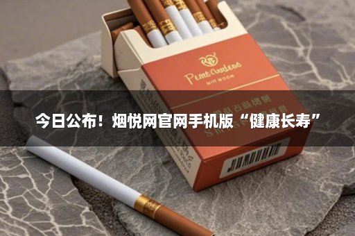 今日公布！烟悦网官网手机版“健康长寿”