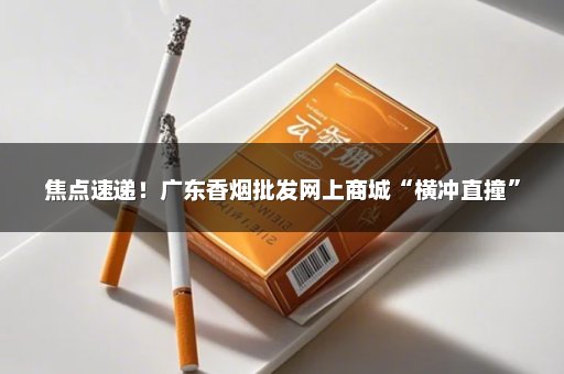 焦点速递！广东香烟批发网上商城“横冲直撞”