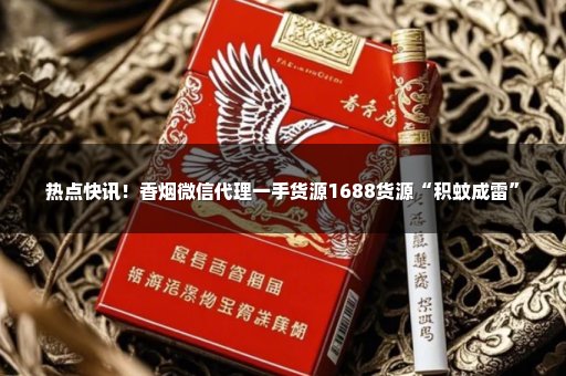热点快讯！香烟微信代理一手货源1688货源“积蚊成雷”
