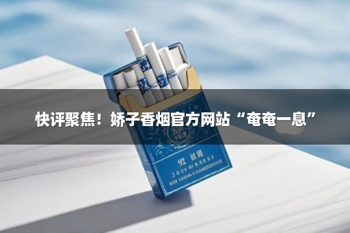 快评聚焦！娇子香烟官方网站“奄奄一息”