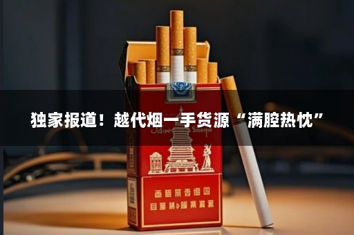 独家报道！越代烟一手货源“满腔热忱”