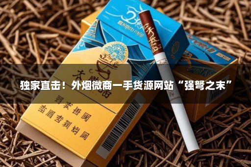 独家直击！外烟微商一手货源网站“强弩之末”