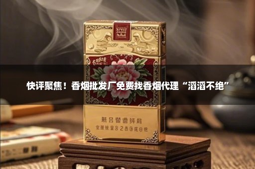 快评聚焦！香烟批发厂免费找香烟代理“滔滔不绝”