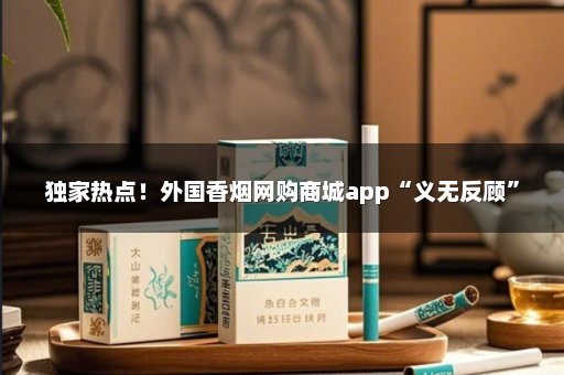 独家热点！外国香烟网购商城app“义无反顾”