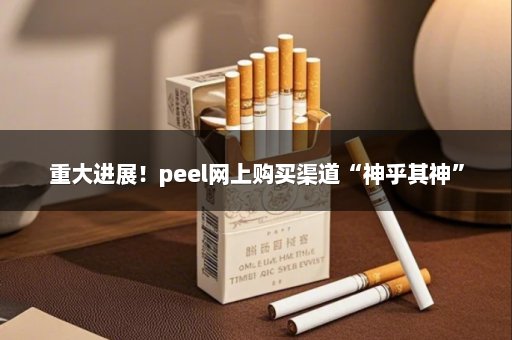 重大进展！peel网上购买渠道“神乎其神”