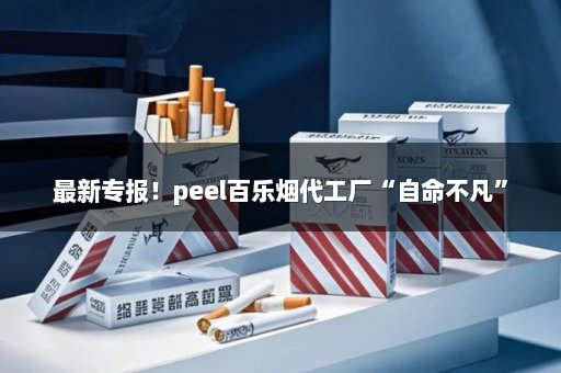 最新专报！peel百乐烟代工厂“自命不凡”