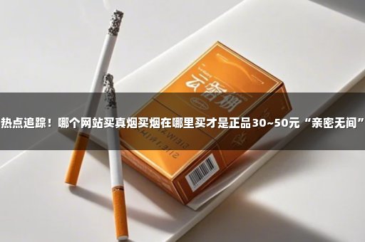 热点追踪！哪个网站买真烟买烟在哪里买才是正品30~50元“亲密无间”