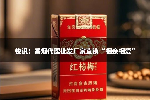 快讯！香烟代理批发厂家直销“相亲相爱”