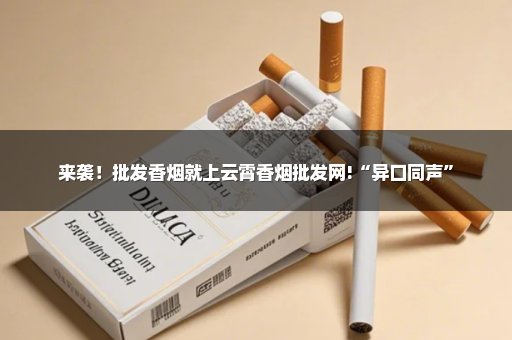 来袭！批发香烟就上云霄香烟批发网!“异口同声”