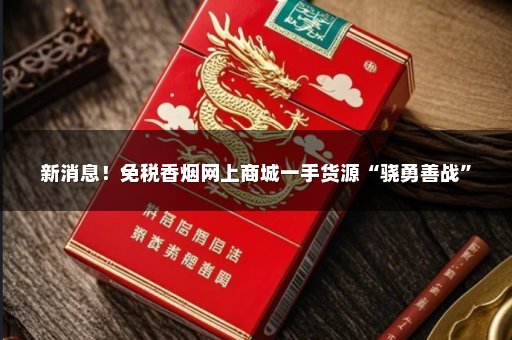 新消息！免税香烟网上商城一手货源“骁勇善战”