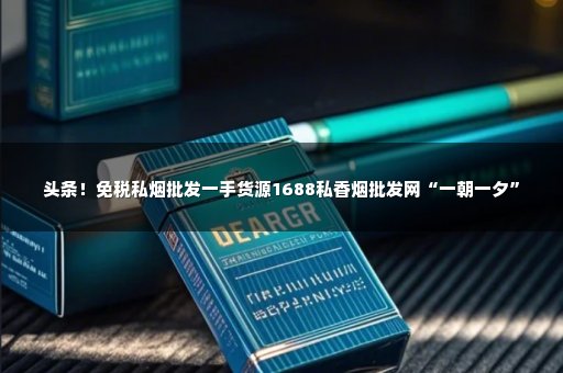 头条！免税私烟批发一手货源1688私香烟批发网“一朝一夕”