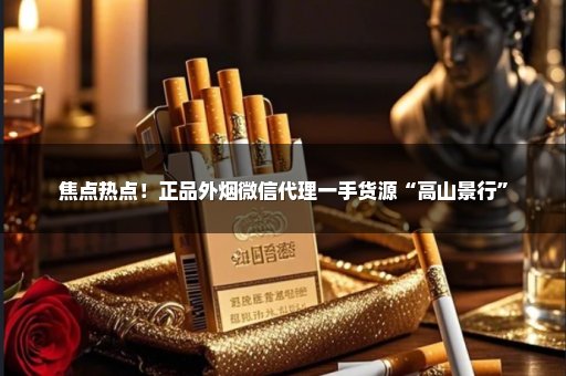 焦点热点！正品外烟微信代理一手货源“高山景行”