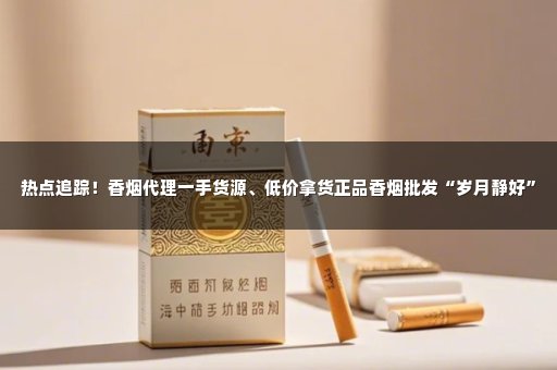 热点追踪！香烟代理一手货源、低价拿货正品香烟批发“岁月静好”