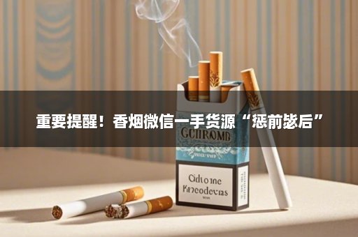 重要提醒！香烟微信一手货源“惩前毖后”
