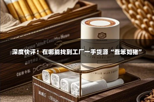 深度快评！在哪能找到工厂一手货源“蠢笨如猪”