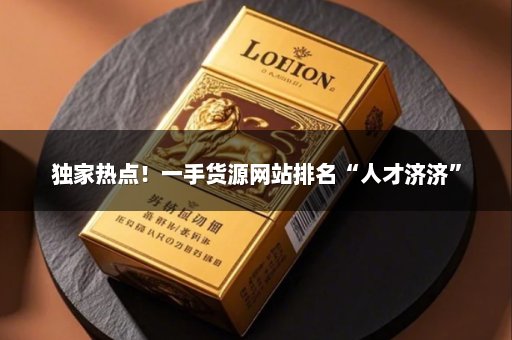 独家热点！一手货源网站排名“人才济济”