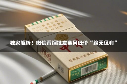 独家解析！微信香烟批发全网低价“绝无仅有”