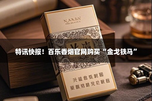 特讯快报！百乐香烟官网购买“金戈铁马”