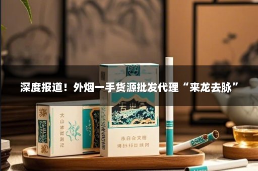 深度报道！外烟一手货源批发代理“来龙去脉”
