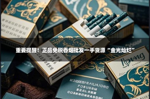 重要提醒！正品免税香烟批发一手货源“金光灿烂”
