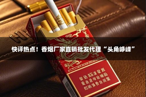 快评热点！香烟厂家直销批发代理“头角峥嵘”