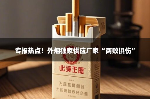 专报热点！外烟独家供应厂家“两败俱伤”