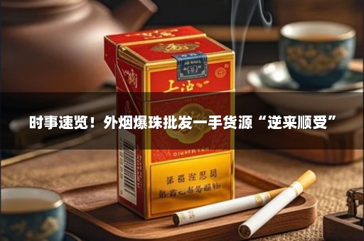 时事速览！外烟爆珠批发一手货源“逆来顺受”