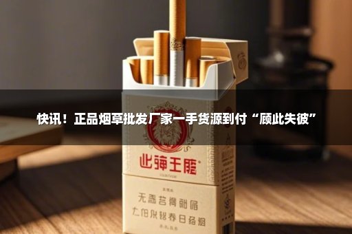 快讯！正品烟草批发厂家一手货源到付“顾此失彼”