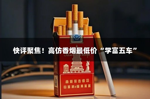 快评聚焦！高仿香烟最低价“学富五车”