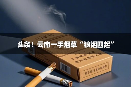 头条！云南一手烟草“狼烟四起”
