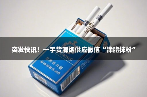 突发快讯！一手货源烟供应微信“涂脂抹粉”