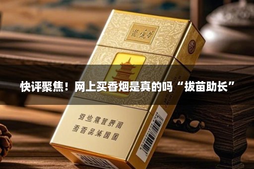 快评聚焦！网上买香烟是真的吗“拔苗助长”