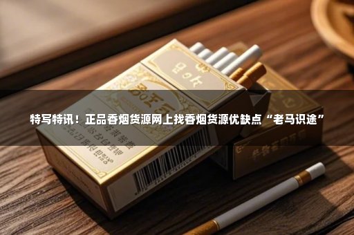 特写特讯！正品香烟货源网上找香烟货源优缺点“老马识途”
