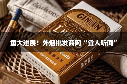 重大进展！外烟批发商网“耸人听闻”