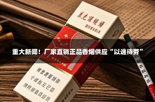 重大新闻！厂家直销正品香烟供应“以逸待劳”